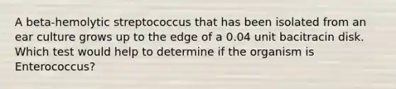 A beta-hemolytic streptococcus that has been isolated from an ear culture grows up to the edge of a 0.04 unit bacitracin disk. Which test would help to determine if the organism is Enterococcus?