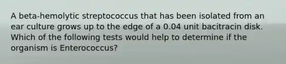 A beta-hemolytic streptococcus that has been isolated from an ear culture grows up to the edge of a 0.04 unit bacitracin disk. Which of the following tests would help to determine if the organism is Enterococcus?