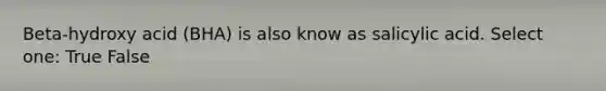 Beta-hydroxy acid (BHA) is also know as salicylic acid. Select one: True False