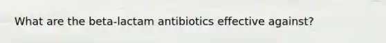 What are the beta-lactam antibiotics effective against?