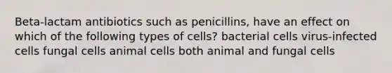 Beta-lactam antibiotics such as penicillins, have an effect on which of the following types of cells? bacterial cells virus-infected cells fungal cells animal cells both animal and fungal cells