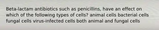 Beta-lactam antibiotics such as penicillins, have an effect on which of the following types of cells? animal cells bacterial cells fungal cells virus-infected cells both animal and fungal cells