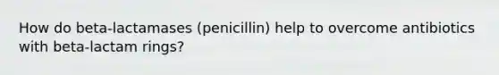 How do beta-lactamases (penicillin) help to overcome antibiotics with beta-lactam rings?