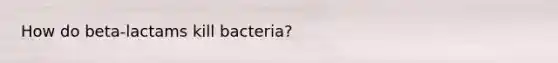 How do beta-lactams kill bacteria?