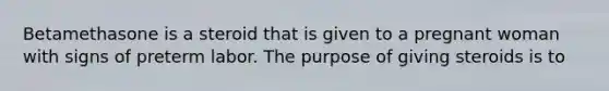 Betamethasone is a steroid that is given to a pregnant woman with signs of preterm labor. The purpose of giving steroids is to