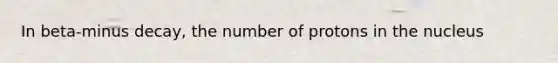 In beta-minus decay, the number of protons in the nucleus