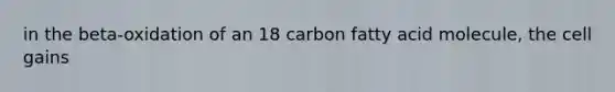 in the beta-oxidation of an 18 carbon fatty acid molecule, the cell gains