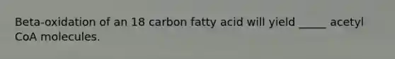 Beta-oxidation of an 18 carbon fatty acid will yield _____ acetyl CoA molecules.