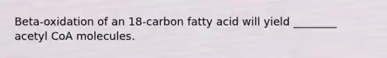 Beta-oxidation of an 18-carbon fatty acid will yield ________ acetyl CoA molecules.