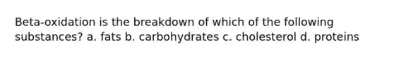 Beta-oxidation is the breakdown of which of the following substances? a. fats b. carbohydrates c. cholesterol d. proteins