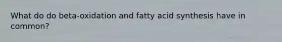 What do do beta-oxidation and fatty acid synthesis have in common?