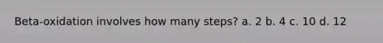 Beta-oxidation involves how many steps? a. 2 b. 4 c. 10 d. 12