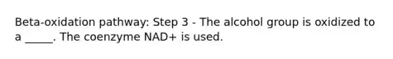 Beta-oxidation pathway: Step 3 - The alcohol group is oxidized to a _____. The coenzyme NAD+ is used.