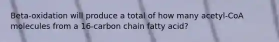 Beta-oxidation will produce a total of how many acetyl-CoA molecules from a 16-carbon chain fatty acid?