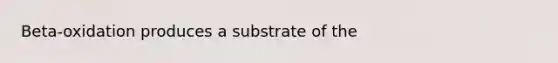 Beta-oxidation produces a substrate of the