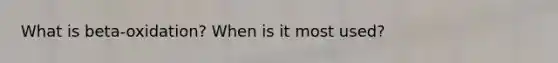 What is beta-oxidation? When is it most used?