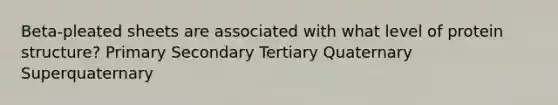 Beta-pleated sheets are associated with what level of protein structure? Primary Secondary Tertiary Quaternary Superquaternary