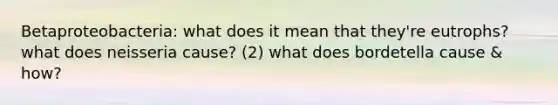 Betaproteobacteria: what does it mean that they're eutrophs? what does neisseria cause? (2) what does bordetella cause & how?