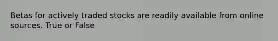 Betas for actively traded stocks are readily available from online sources. True or False