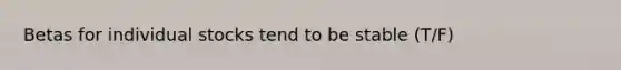 Betas for individual stocks tend to be stable (T/F)