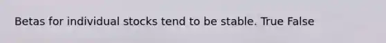 Betas for individual stocks tend to be stable. True False