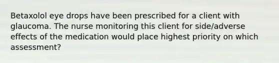 Betaxolol eye drops have been prescribed for a client with glaucoma. The nurse monitoring this client for side/adverse effects of the medication would place highest priority on which assessment?