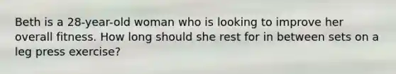 Beth is a 28-year-old woman who is looking to improve her overall fitness. How long should she rest for in between sets on a leg press exercise?