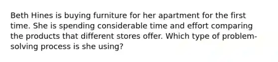 Beth Hines is buying furniture for her apartment for the first time. She is spending considerable time and effort comparing the products that different stores offer. Which type of problem-solving process is she using?