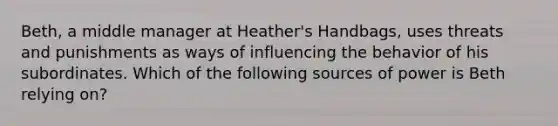 Beth, a middle manager at Heather's Handbags, uses threats and punishments as ways of influencing the behavior of his subordinates. Which of the following sources of power is Beth relying on?