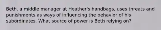 Beth, a middle manager at Heather's handbags, uses threats and punishments as ways of influencing the behavior of his subordinates. What source of power is Beth relying on?