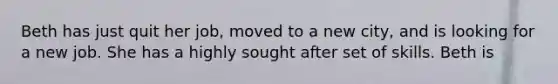 Beth has just quit her job, moved to a new city, and is looking for a new job. She has a highly sought after set of skills. Beth is