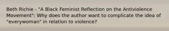 Beth Richie - "A Black Feminist Reflection on the Antiviolence Movement": Why does the author want to complicate the idea of "everywoman" in relation to violence?