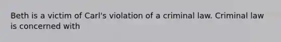 Beth is a victim of Carl's violation of a criminal law. Criminal law is concerned with