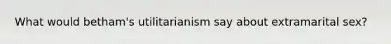 What would betham's utilitarianism say about extramarital sex?