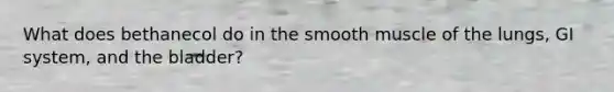 What does bethanecol do in the smooth muscle of the lungs, GI system, and the bladder?
