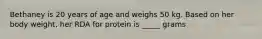 Bethaney is 20 years of age and weighs 50 kg. Based on her body weight, her RDA for protein is _____ grams