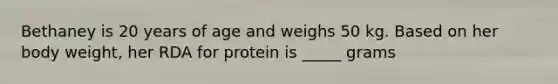 Bethaney is 20 years of age and weighs 50 kg. Based on her body weight, her RDA for protein is _____ grams