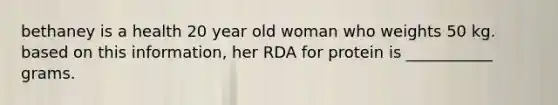 bethaney is a health 20 year old woman who weights 50 kg. based on this information, her RDA for protein is ___________ grams.