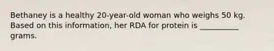 Bethaney is a healthy 20-year-old woman who weighs 50 kg. Based on this information, her RDA for protein is __________ grams.