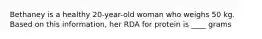 Bethaney is a healthy 20-year-old woman who weighs 50 kg. Based on this information, her RDA for protein is ____ grams