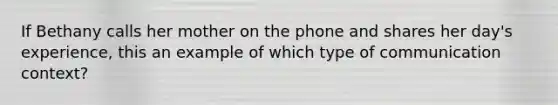 If Bethany calls her mother on the phone and shares her day's experience, this an example of which type of communication context?