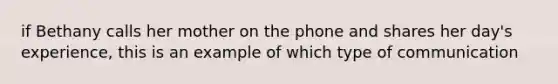 if Bethany calls her mother on the phone and shares her day's experience, this is an example of which type of communication