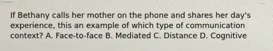 If Bethany calls her mother on the phone and shares her day's experience, this an example of which type of communication context? A. Face-to-face B. Mediated C. Distance D. Cognitive