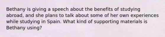 Bethany is giving a speech about the benefits of studying abroad, and she plans to talk about some of her own experiences while studying in Spain. What kind of supporting materials is Bethany using?