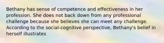 Bethany has sense of competence and effectiveness in her profession. She does not back down from any professional challenge because she believes she can meet any challenge. According to the social-cognitive perspective, Bethany's belief in herself illustrates