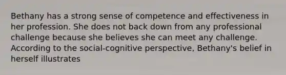 Bethany has a strong sense of competence and effectiveness in her profession. She does not back down from any professional challenge because she believes she can meet any challenge. According to the social-cognitive perspective, Bethany's belief in herself illustrates