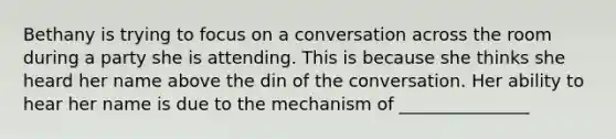 Bethany is trying to focus on a conversation across the room during a party she is attending. This is because she thinks she heard her name above the din of the conversation. Her ability to hear her name is due to the mechanism of _______________