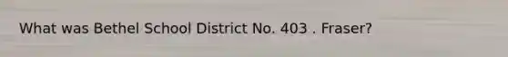 What was Bethel School District No. 403 . Fraser?