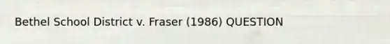 Bethel School District v. Fraser (1986) QUESTION