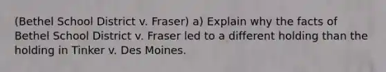 (Bethel School District v. Fraser) a) Explain why the facts of Bethel School District v. Fraser led to a different holding than the holding in Tinker v. Des Moines.